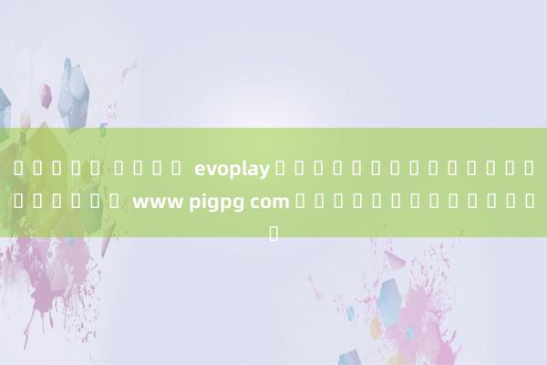 สล็อต ค่าย evoplay การผจญภัยในโลกของเกม www pigpg com ที่คุณต้องลอง