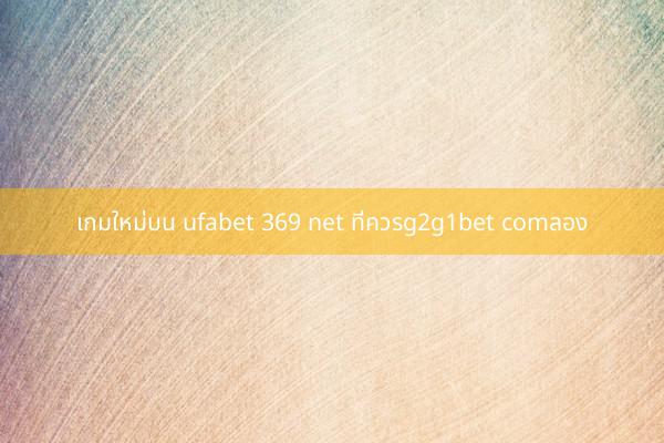 เกมใหม่บน ufabet 369 net ที่ควรg2g1bet comลอง